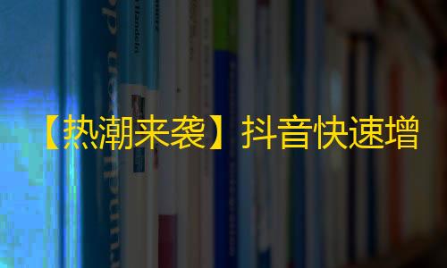 【热潮来袭】抖音快速增加粉丝的秘密！如何让你的作品在数百万的关注中脱颖而出？一起揭秘！