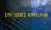 【热门话题】如何让抖音粉丝量飙升？聚拢无限好友，提高曝光率，成功刷关注不是梦！