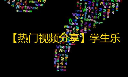 【热门视频分享】学生乐队演奏惊艳全场，网友点赞不断！