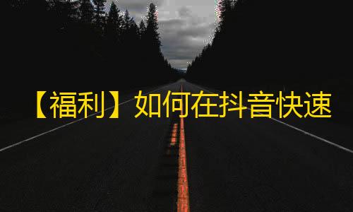 【福利】如何在抖音快速增加粉丝？详细教你25个有效方法！