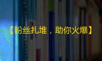 【粉丝扎堆，助你火爆】抖音高效刷粉技巧，快速拥有万千粉丝，收获满满认可！