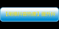 【刷爆抖音热度】提升抖音粉丝重要方法，你知道吗？