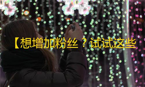 【想增加粉丝？试试这些抖音技巧！】- 一起学习如何创造优质内容并增加关注度！