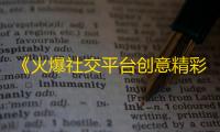 《火爆社交平台创意精彩，抖音神仙必备秘诀》