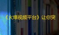 《火爆视频平台》让你突破百万粉丝，快速成为网红！