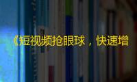 《短视频抢眼球，快速增加粉丝》