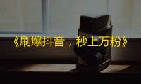 《刷爆抖音，秒上万粉》