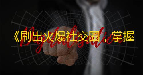 《刷出火爆社交圈，掌握抖音关注攻略》