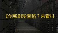 《创新刷粉套路？来看抖音的大杀器》