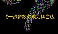 《一步步教你成为抖音达人》——如何以不同寻常的方式吸引更多的粉丝和关注？