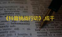 《抖音挑战行动》,成千上万粉丝等你来战！