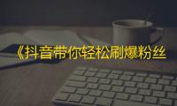 《抖音带你轻松刷爆粉丝量》