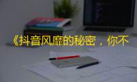 《抖音风靡的秘密，你不知道的事情》