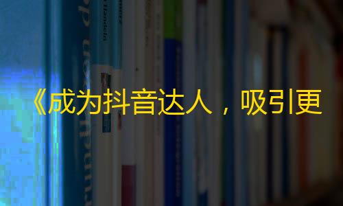 《成为抖音达人，吸引更多粉丝的秘诀》