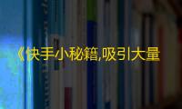 《快手小秘籍,吸引大量粉丝互动的技巧》