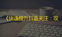 《快速提升抖音关注：攻略分享》