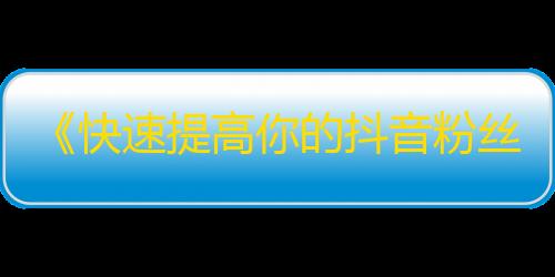 《快速提高你的抖音粉丝数：提高曝光率的方法》