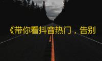 《带你看抖音热门，告别无聊生活！》