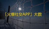 「火爆社交APP」大数据揭密，让你秒懂抖音人气神秘！