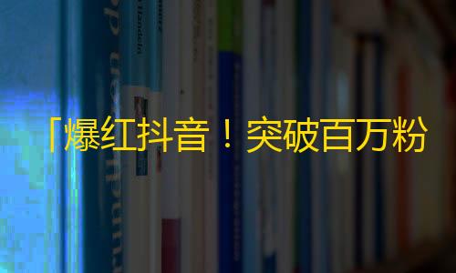 「爆红抖音！突破百万粉丝的秘密揭示」