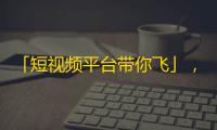 「短视频平台带你飞」，抖音关注助力您的号爆红！