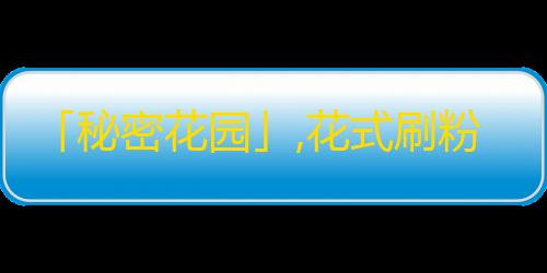 「秘密花园」,花式刷粉技能大揭秘，轻松招粉万千，让你的抖音飙升！