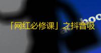 「网红必修课」之抖音吸粉攻略，绝不浪费任何一秒精力，分享最实用赚粉技巧。