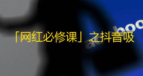 「网红必修课」之抖音吸粉攻略，绝不浪费任何一秒精力，分享最实用赚粉技巧。