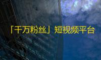 「千万粉丝」短视频平台创作，超火爆的关注神器！