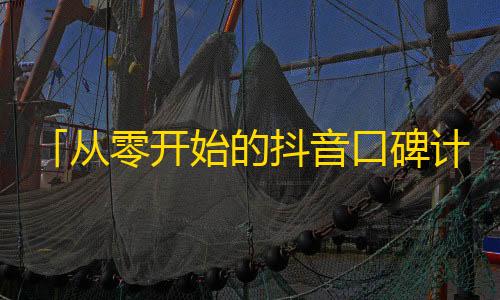 「从零开始的抖音口碑计划,教你如何成为抖音红人」