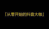 「从零开始的抖音大咖」：如何几个月内快速获得万人关注？