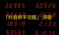 「抖音新手攻略」,突破500粉丝4步法！