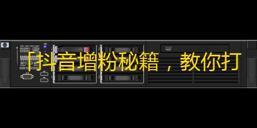 「抖音增粉秘籍，教你打造千万粉丝大军」