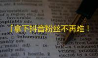 「拿下抖音粉丝不再难！超实用攻略揭秘」