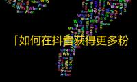 「如何在抖音获得更多粉丝？绝无仅有技巧解密！」