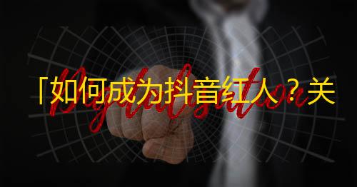 「如何成为抖音红人？关注量自然涨」