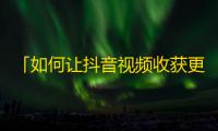 「如何让抖音视频收获更多粉丝？从这6个技巧着手」