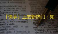 「快手」上的新热门：如何快速增加粉丝？