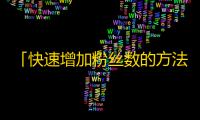 「快速增加粉丝数的方法」——抖音实测有效的增粉技巧大揭秘