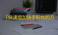 「快速增加快手粉丝的方法，助力成为热门博主」