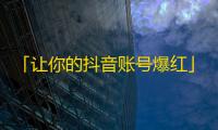 「让你的抖音账号爆红」- 如何提高抖音粉丝量？