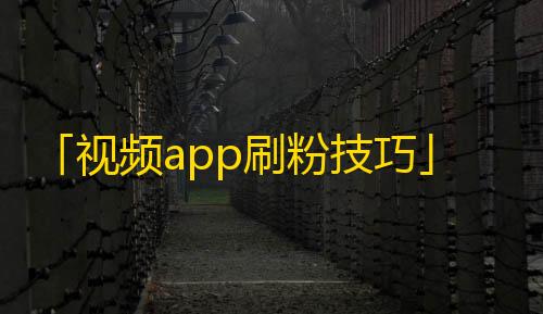 「视频app刷粉技巧」，让你的抖音账号得到更多关注！