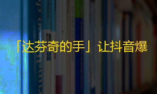 「达芬奇的手」让抖音爆红，5天突破100万粉！