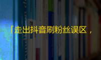 「走出抖音刷粉丝误区，增加你的曝光率」。