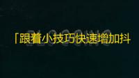 「跟着小技巧快速增加抖音粉丝，你也能万众瞩目！」