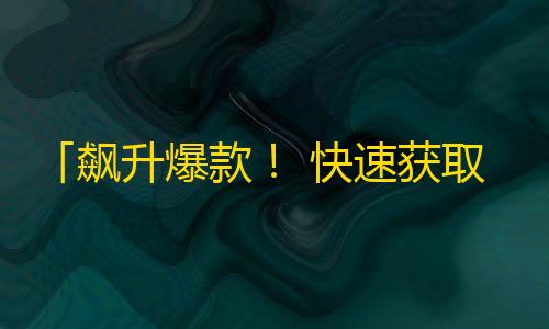 「飙升爆款！ 快速获取千万粉丝的抖音刷粉术」