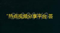 “热点视频分享平台 荟萃精彩内容 - 抖音引爆网络热潮！”