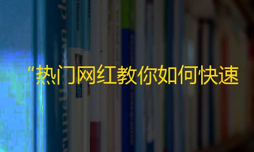 “热门网红教你如何快速增加抖音关注”