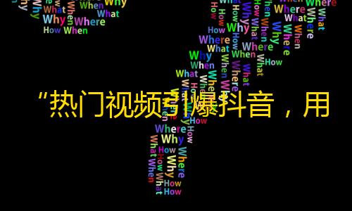 “热门视频引爆抖音，用户量飙升！”