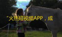 “火热短视频APP，成为春晚舞台新晋宠儿”